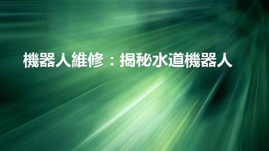 機器人維修：揭秘水道機器人的神奇技術(shù)，你真的了解它們嗎？